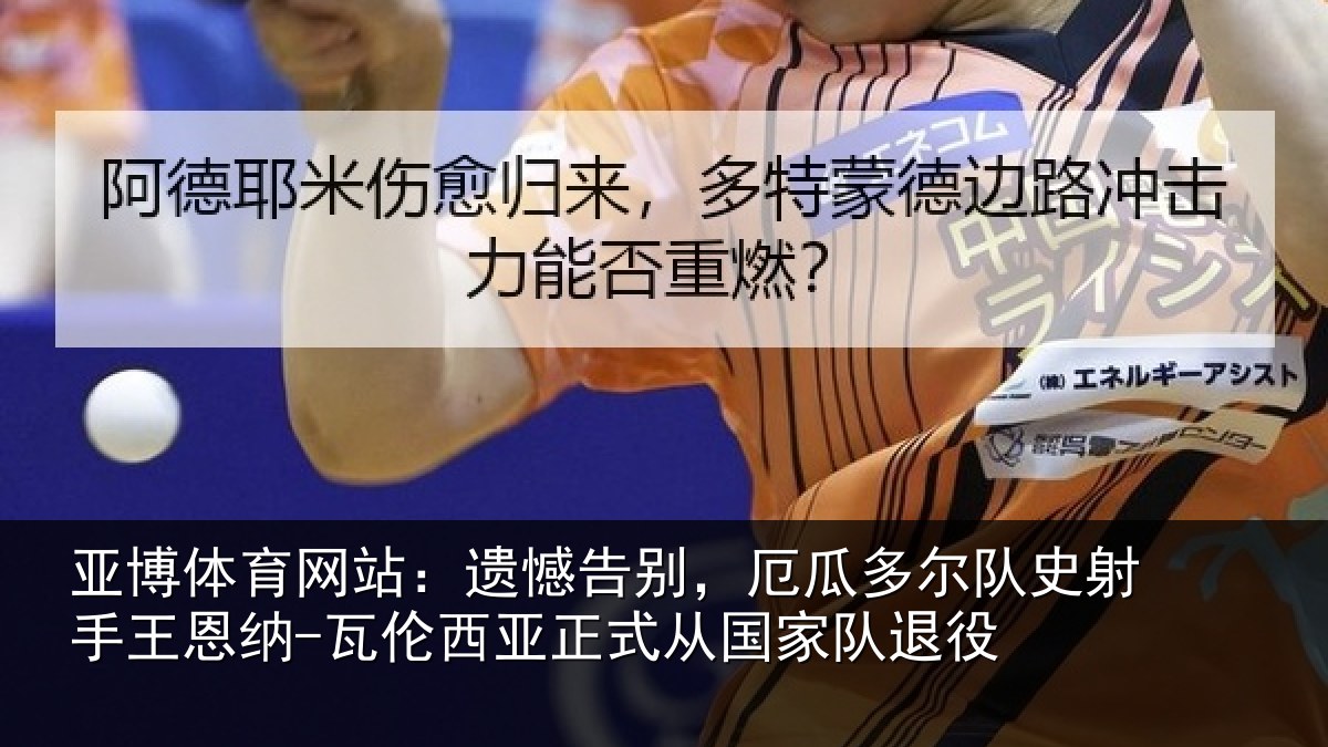 亚博体育网站:遗憾告别,厄瓜多尔队史射相关情况正式从国家队退役