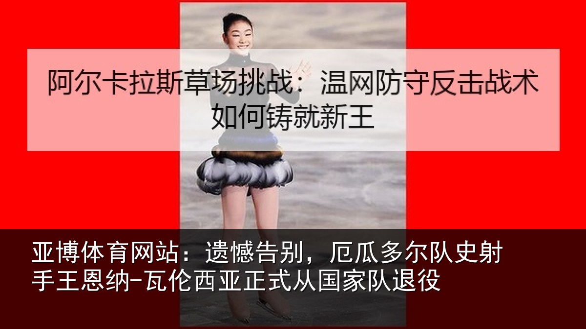 亚博体育网站:遗憾告别,厄瓜多尔队史射相关情况正式从国家队退役