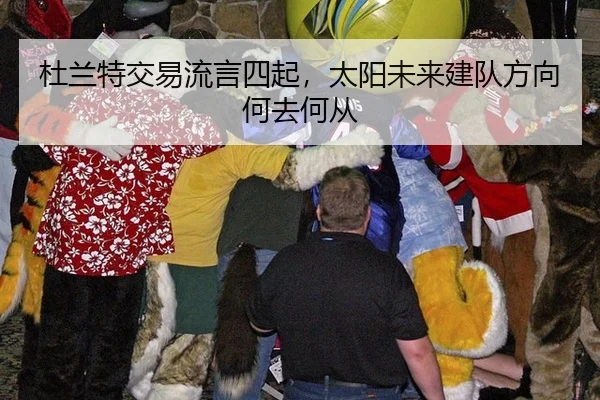 杜兰特交易流言四起，太阳未来建队方向何去何从