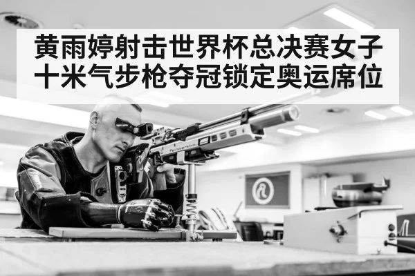 黄雨婷射击世界杯总决赛女子十米气步枪夺冠锁定奥运席位