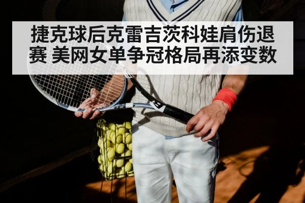 捷克球后克雷吉茨科娃肩伤退赛 美网女单争冠格局再添变数