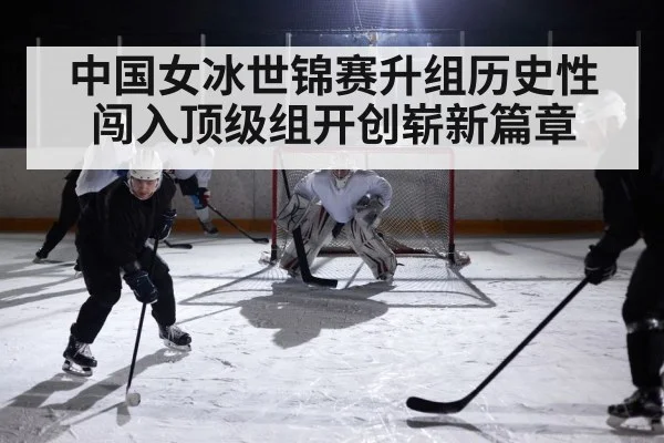 中国女冰世锦赛升组历史性闯入顶级组开创崭新篇章